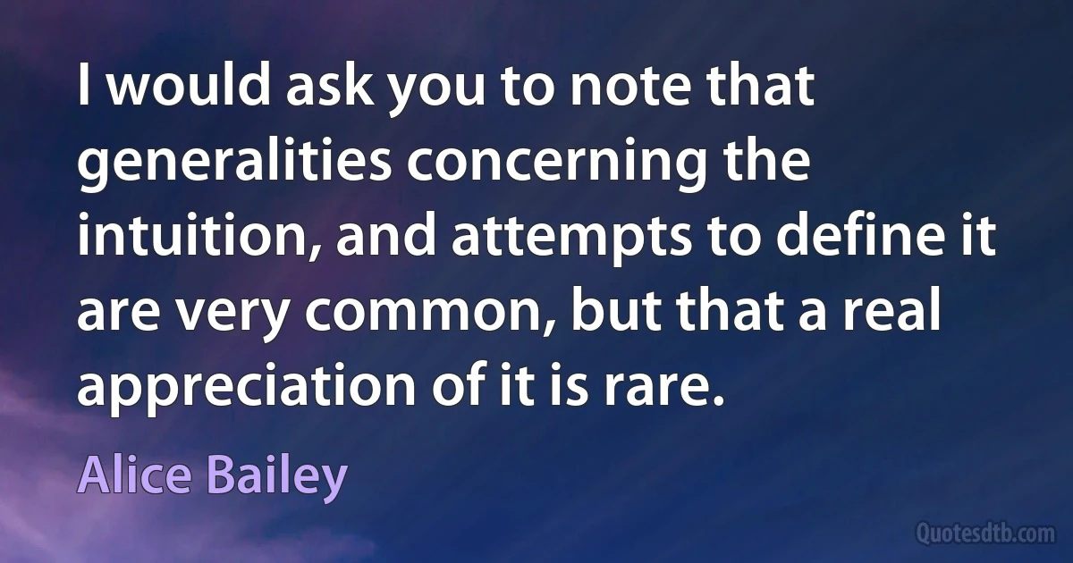 I would ask you to note that generalities concerning the intuition, and attempts to define it are very common, but that a real appreciation of it is rare. (Alice Bailey)