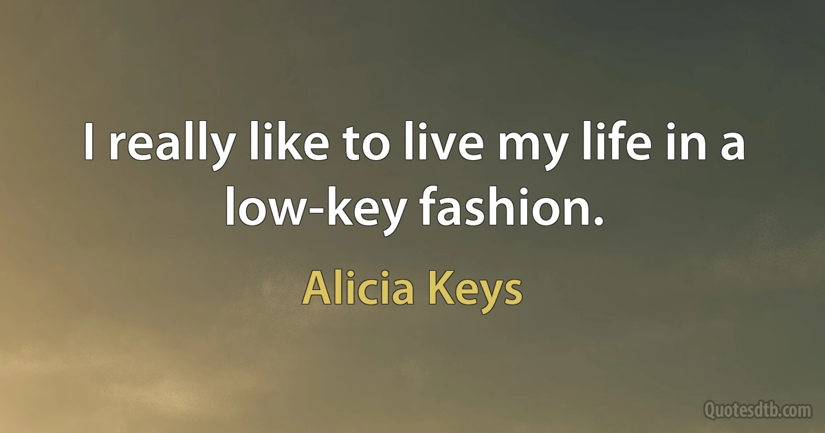 I really like to live my life in a low-key fashion. (Alicia Keys)