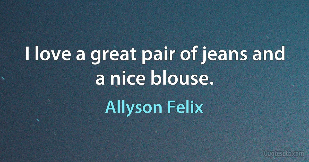 I love a great pair of jeans and a nice blouse. (Allyson Felix)