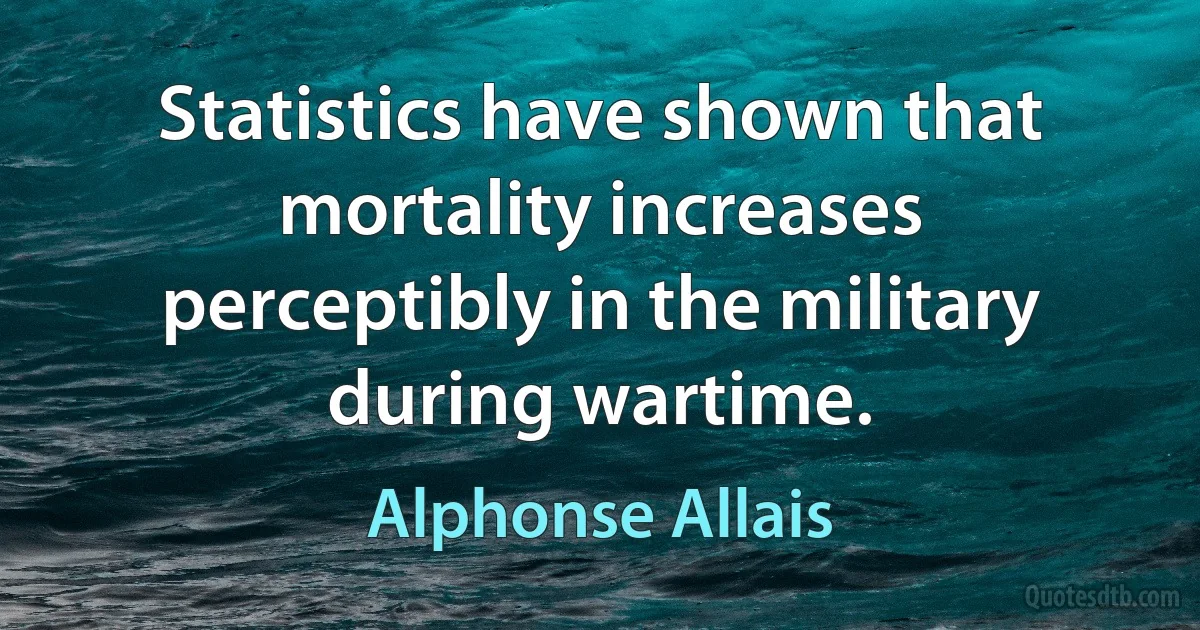 Statistics have shown that mortality increases perceptibly in the military during wartime. (Alphonse Allais)