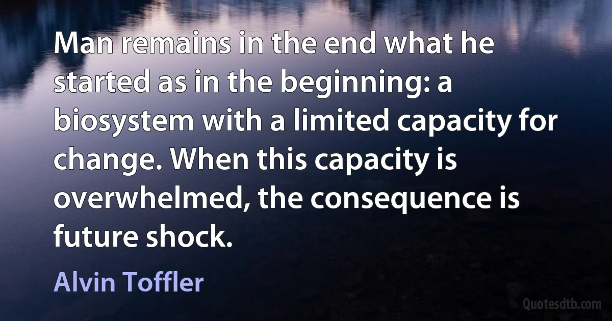 Man remains in the end what he started as in the beginning: a biosystem with a limited capacity for change. When this capacity is overwhelmed, the consequence is future shock. (Alvin Toffler)