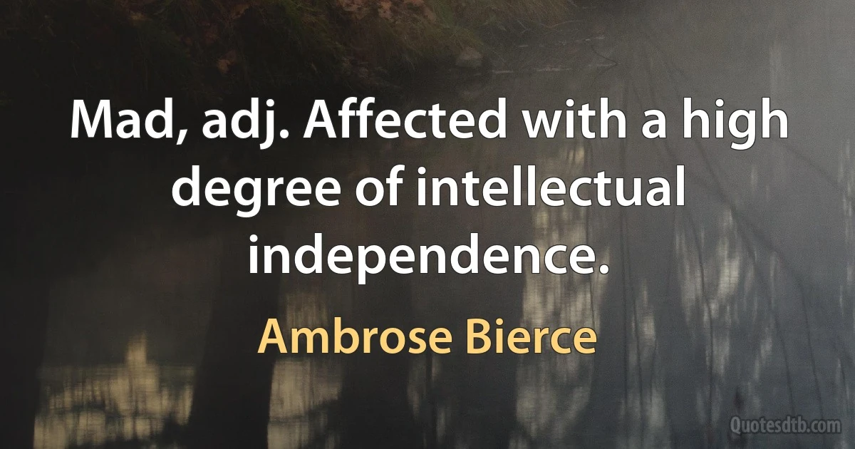 Mad, adj. Affected with a high degree of intellectual independence. (Ambrose Bierce)