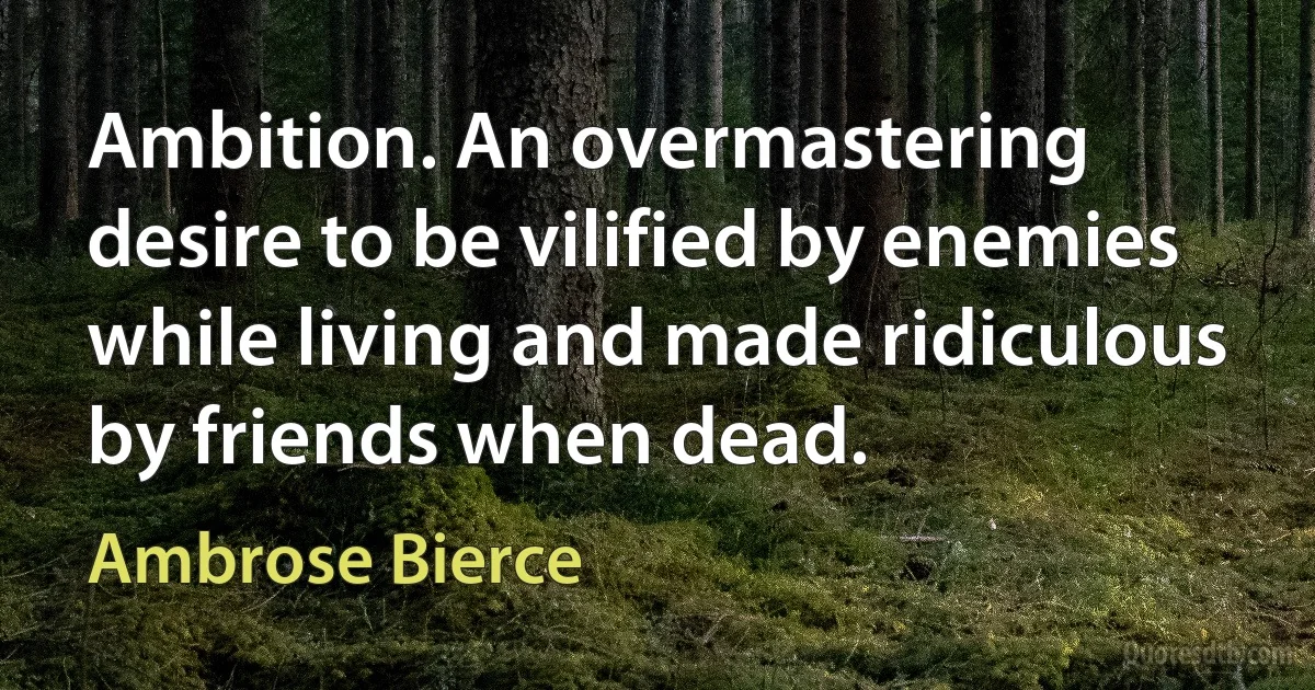 Ambition. An overmastering desire to be vilified by enemies while living and made ridiculous by friends when dead. (Ambrose Bierce)