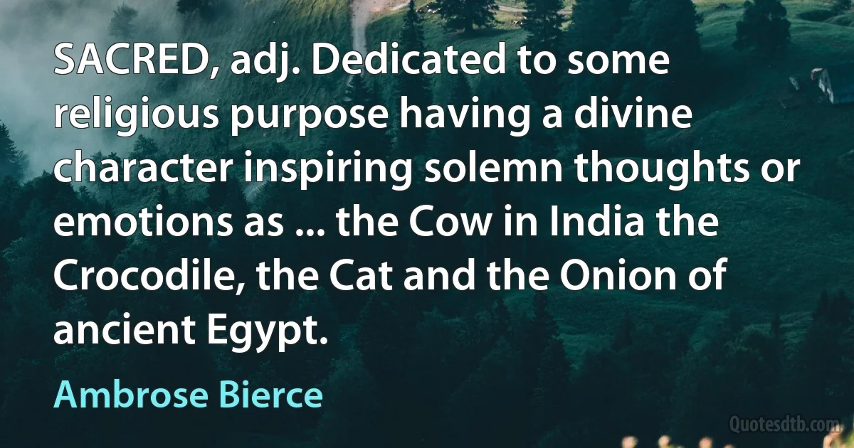 SACRED, adj. Dedicated to some religious purpose having a divine character inspiring solemn thoughts or emotions as ... the Cow in India the Crocodile, the Cat and the Onion of ancient Egypt. (Ambrose Bierce)