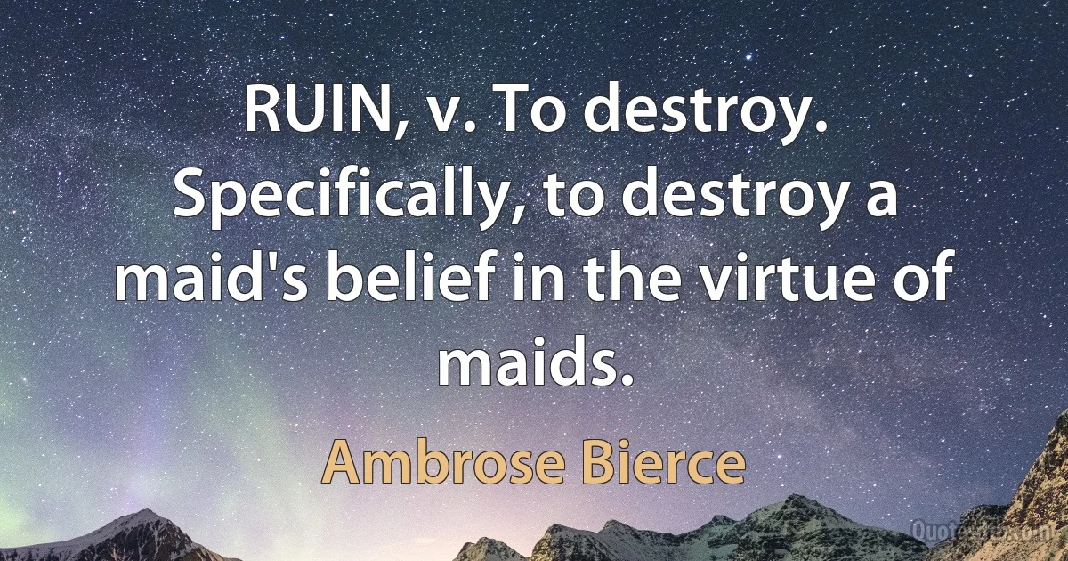 RUIN, v. To destroy. Specifically, to destroy a maid's belief in the virtue of maids. (Ambrose Bierce)