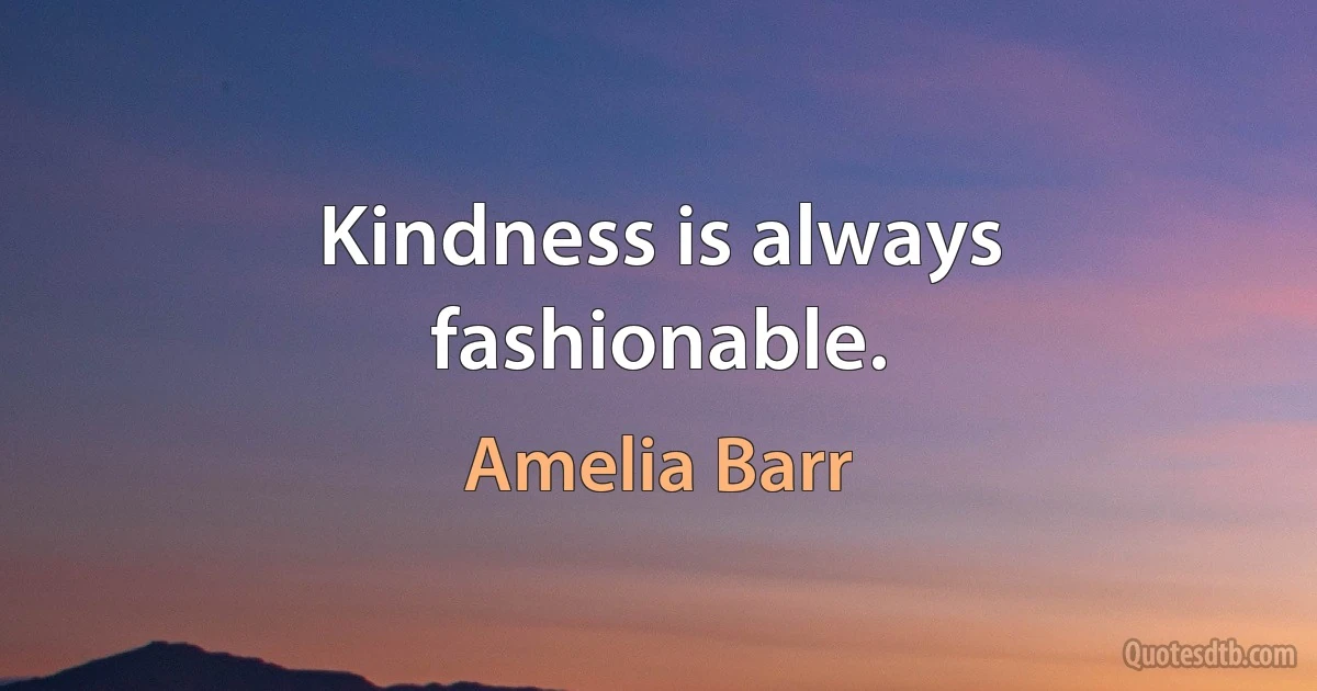 Kindness is always fashionable. (Amelia Barr)