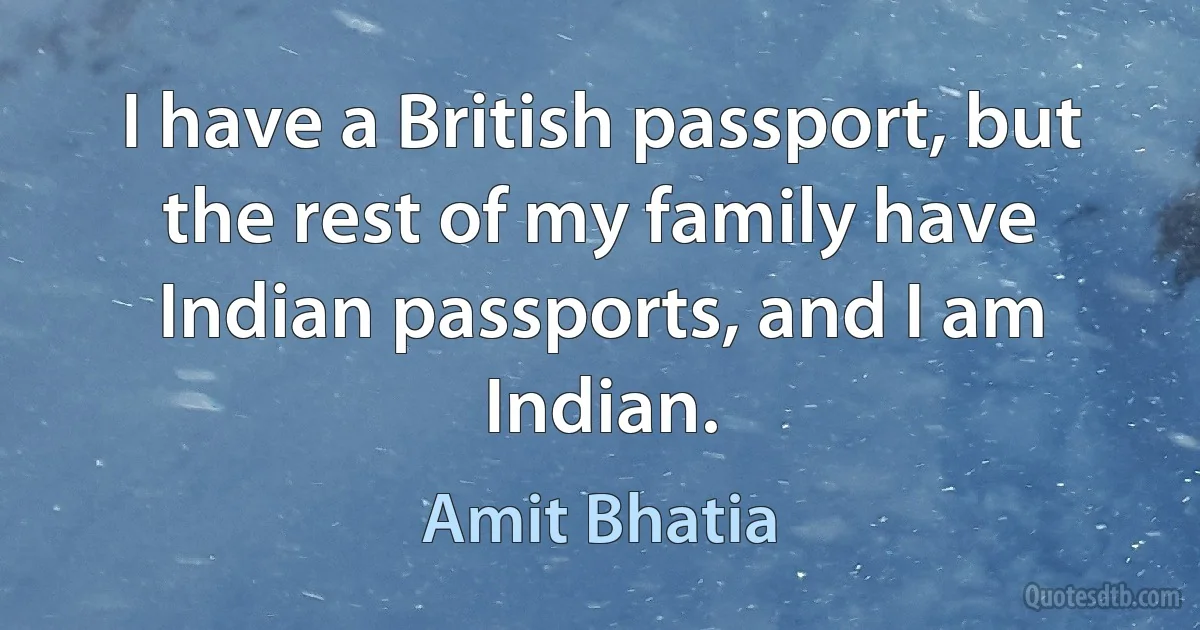 I have a British passport, but the rest of my family have Indian passports, and I am Indian. (Amit Bhatia)