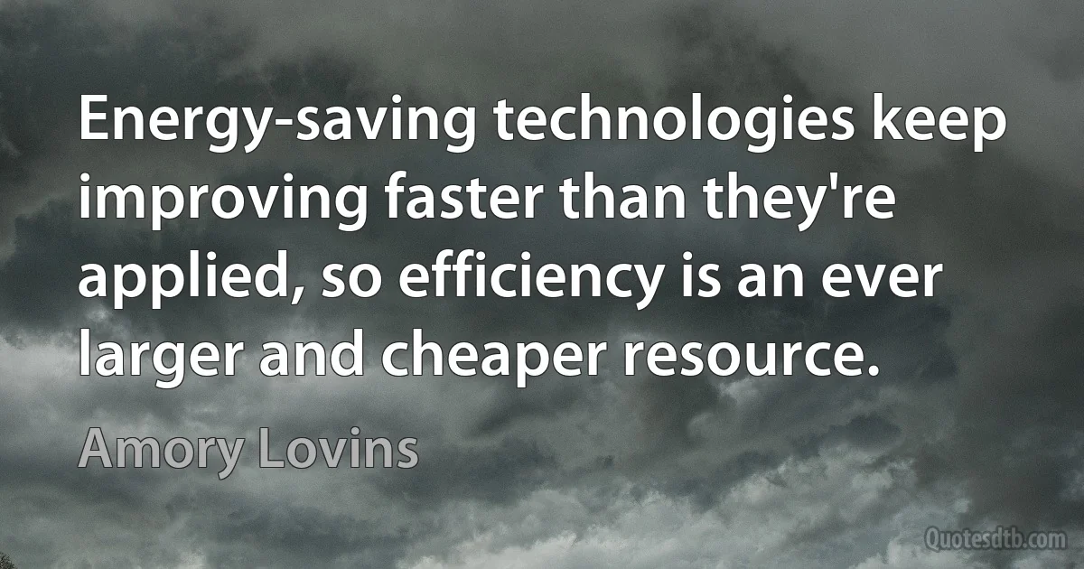 Energy-saving technologies keep improving faster than they're applied, so efficiency is an ever larger and cheaper resource. (Amory Lovins)