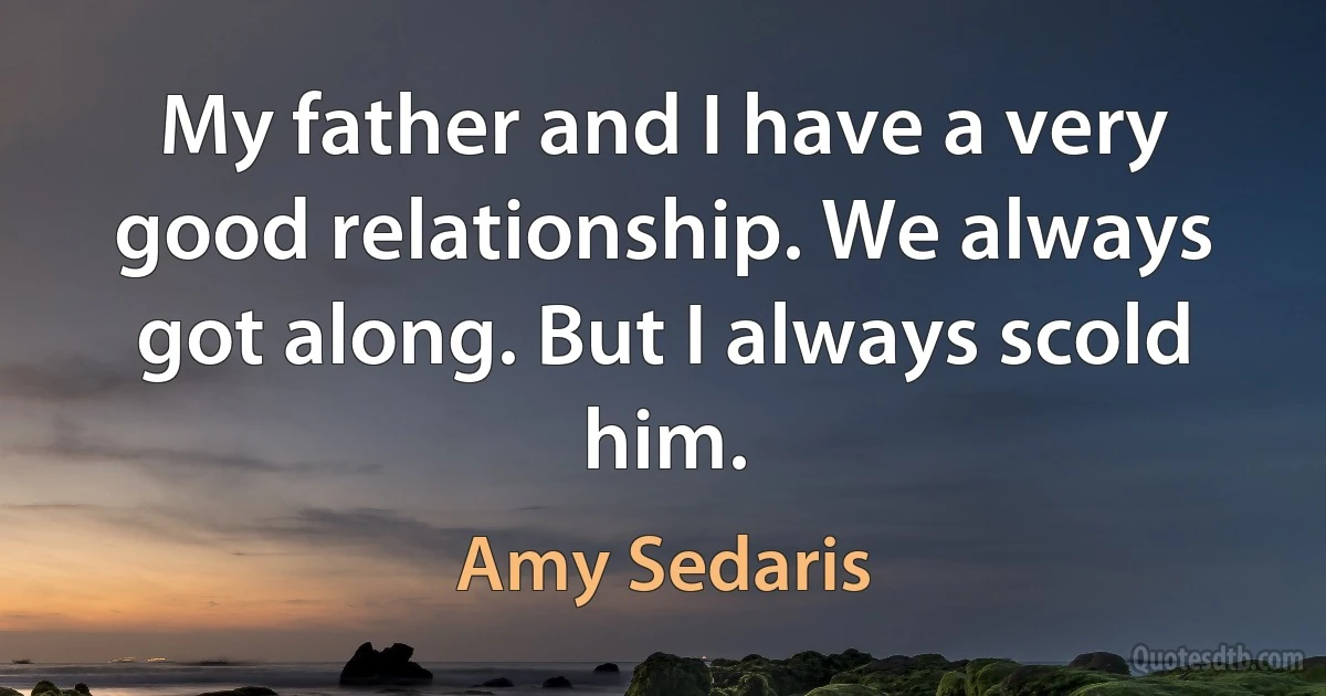 My father and I have a very good relationship. We always got along. But I always scold him. (Amy Sedaris)