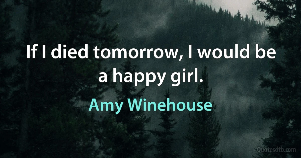 If I died tomorrow, I would be a happy girl. (Amy Winehouse)