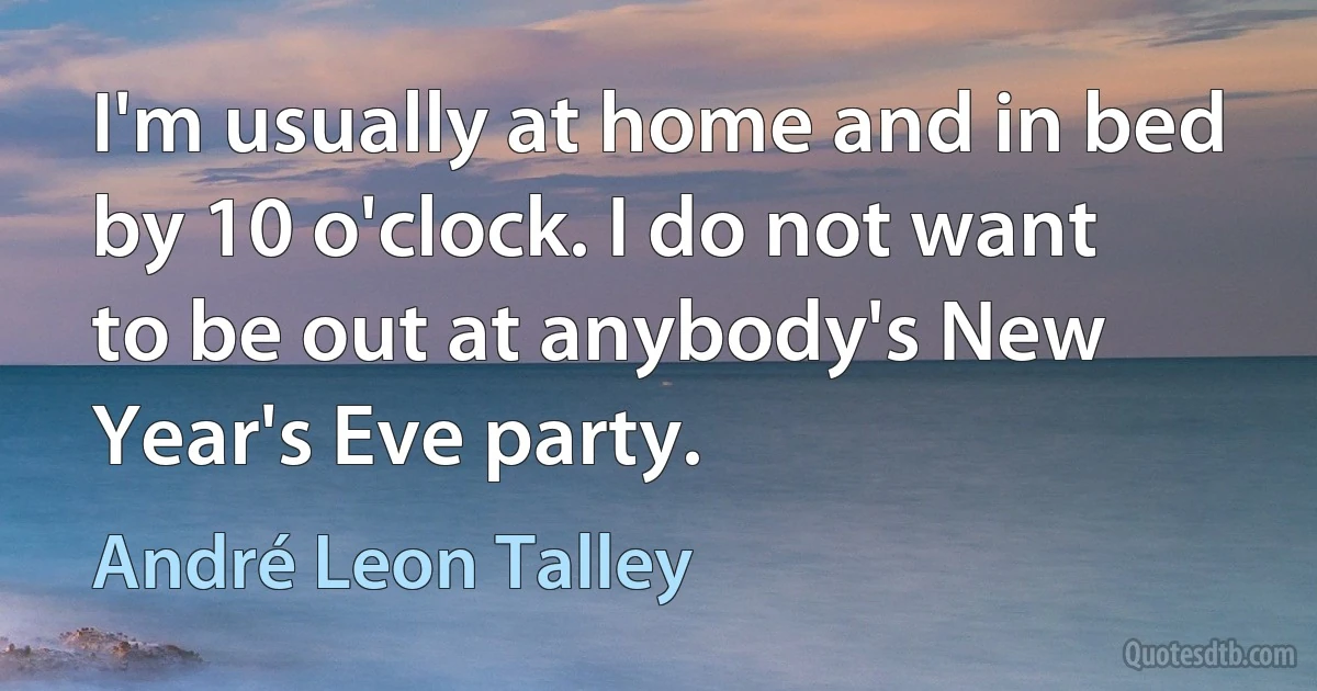 I'm usually at home and in bed by 10 o'clock. I do not want to be out at anybody's New Year's Eve party. (André Leon Talley)