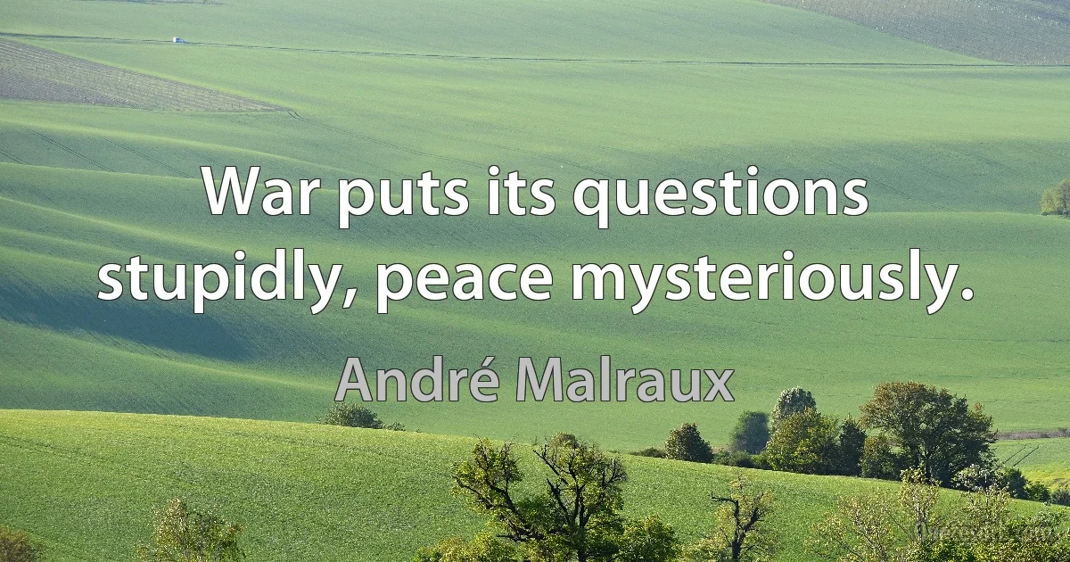 War puts its questions stupidly, peace mysteriously. (André Malraux)