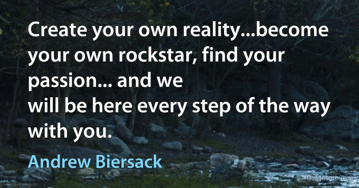 Create your own reality...become your own rockstar, find your passion... and we
will be here every step of the way with you. (Andrew Biersack)