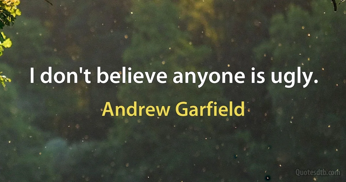 I don't believe anyone is ugly. (Andrew Garfield)