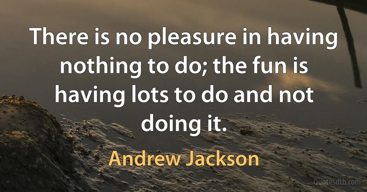 There is no pleasure in having nothing to do; the fun is having lots to do and not doing it. (Andrew Jackson)