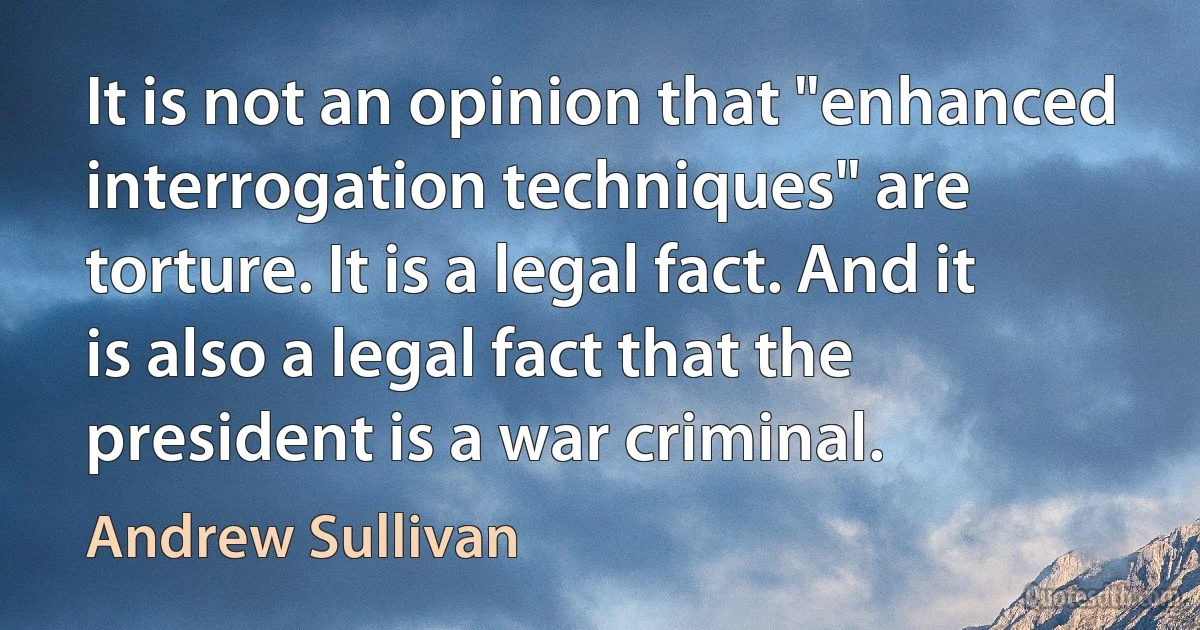 It is not an opinion that "enhanced interrogation techniques" are torture. It is a legal fact. And it is also a legal fact that the president is a war criminal. (Andrew Sullivan)