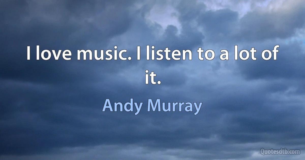 I love music. I listen to a lot of it. (Andy Murray)