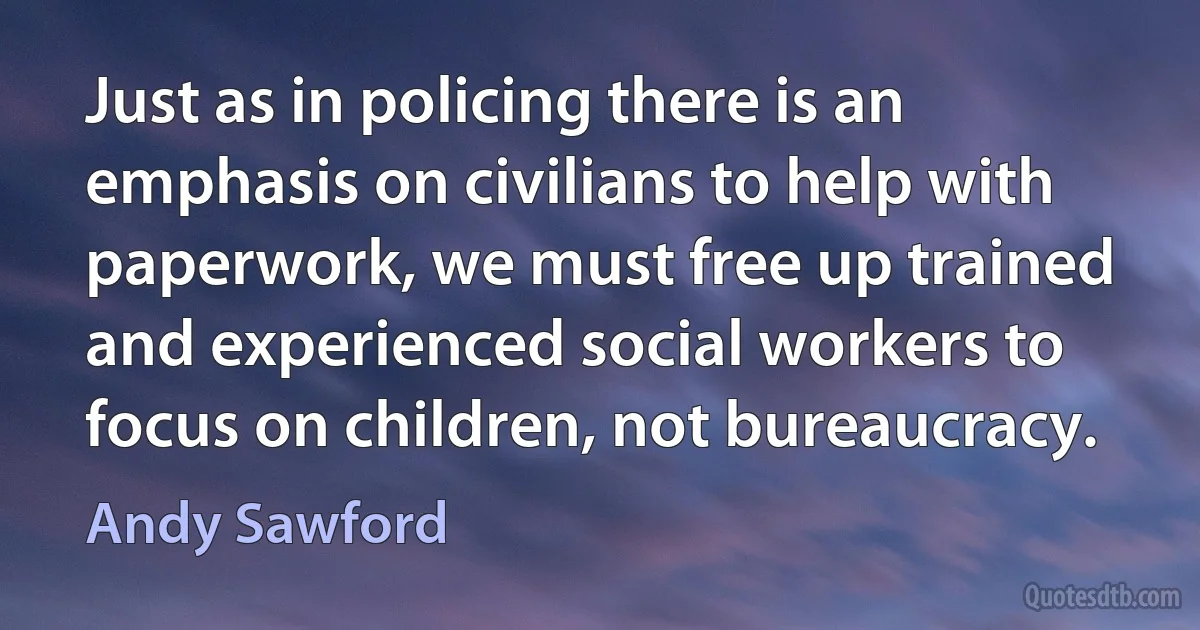 Just as in policing there is an emphasis on civilians to help with paperwork, we must free up trained and experienced social workers to focus on children, not bureaucracy. (Andy Sawford)