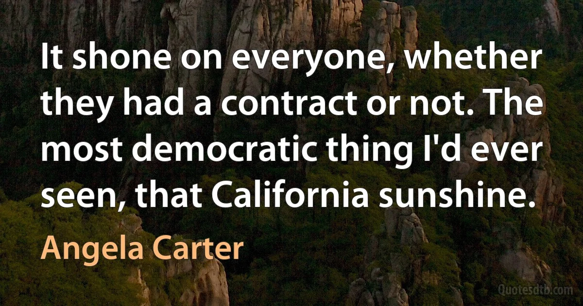 It shone on everyone, whether they had a contract or not. The most democratic thing I'd ever seen, that California sunshine. (Angela Carter)