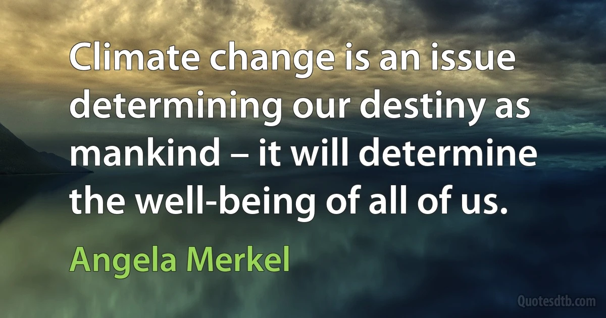 Climate change is an issue determining our destiny as mankind – it will determine the well-being of all of us. (Angela Merkel)