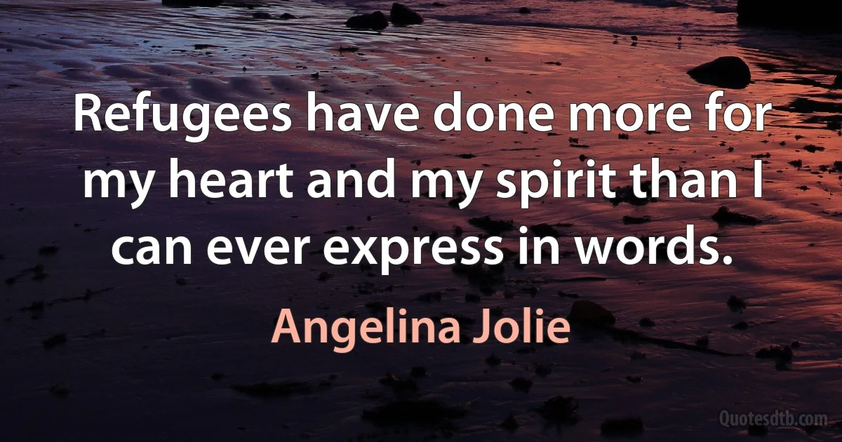 Refugees have done more for my heart and my spirit than I can ever express in words. (Angelina Jolie)