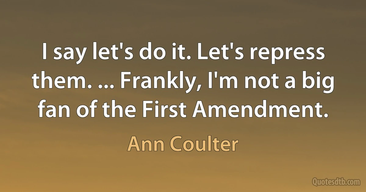 I say let's do it. Let's repress them. ... Frankly, I'm not a big fan of the First Amendment. (Ann Coulter)