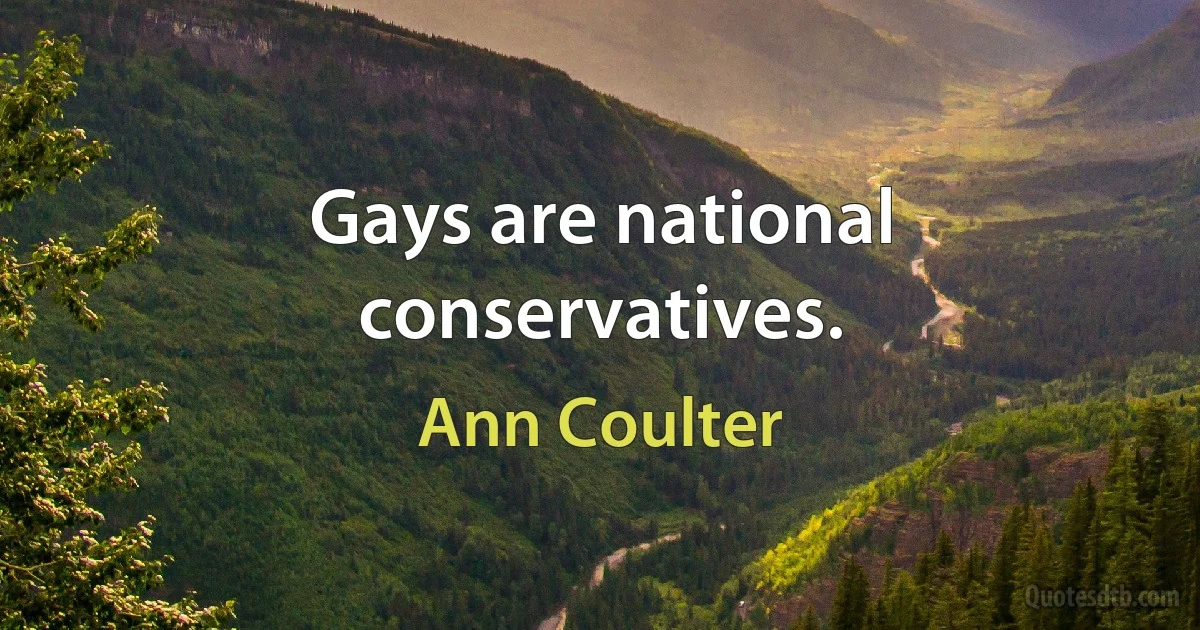 Gays are national conservatives. (Ann Coulter)