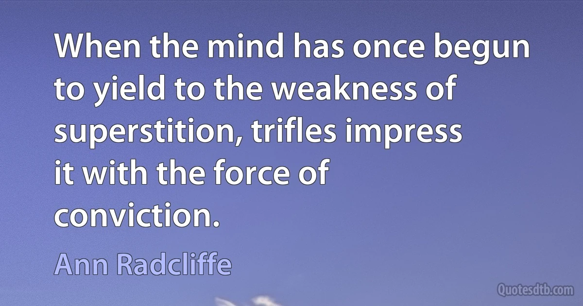 When the mind has once begun to yield to the weakness of superstition, trifles impress it with the force of conviction. (Ann Radcliffe)