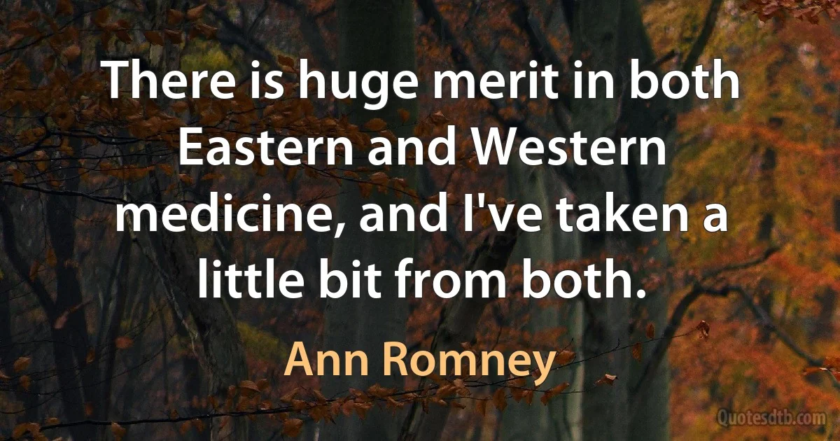 There is huge merit in both Eastern and Western medicine, and I've taken a little bit from both. (Ann Romney)