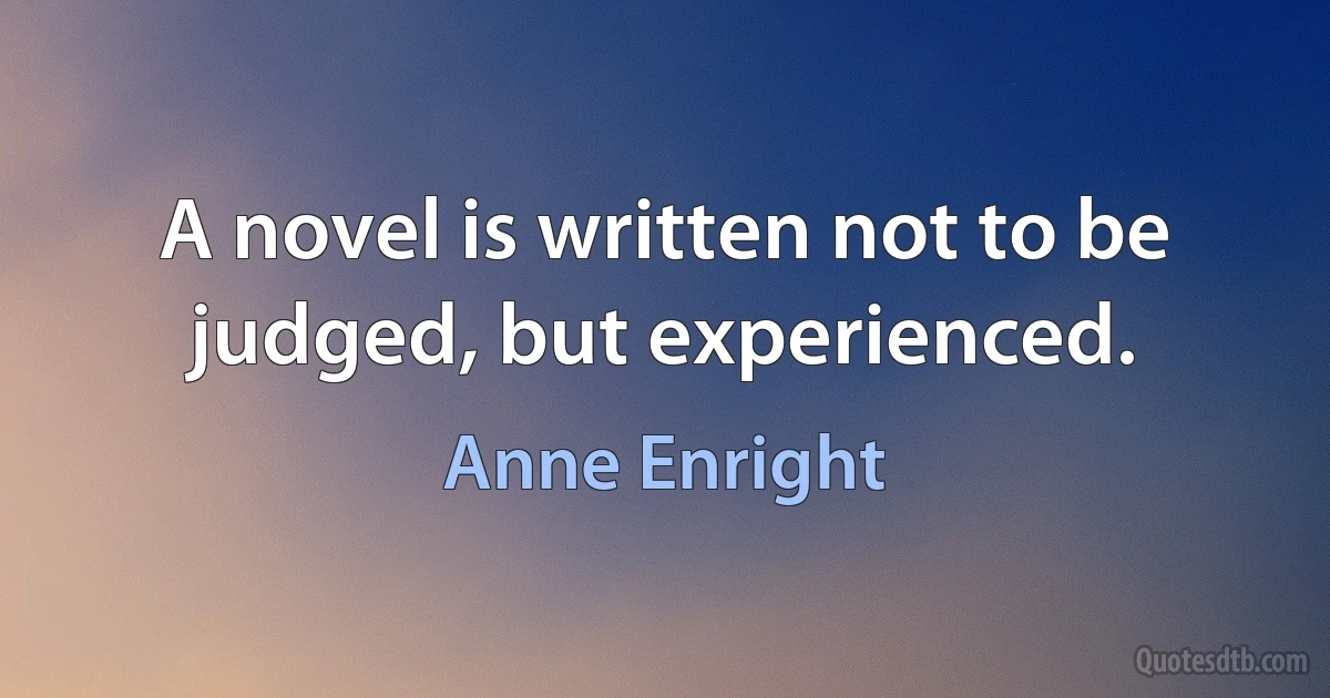 A novel is written not to be judged, but experienced. (Anne Enright)