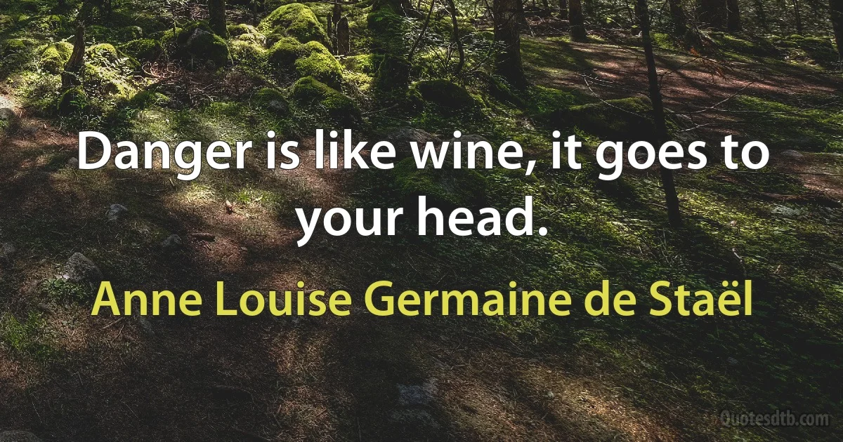 Danger is like wine, it goes to your head. (Anne Louise Germaine de Staël)