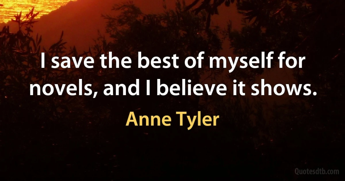 I save the best of myself for novels, and I believe it shows. (Anne Tyler)