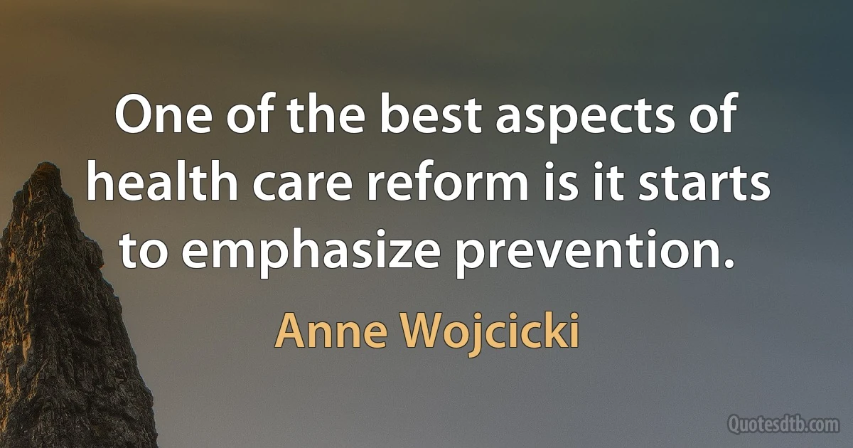 One of the best aspects of health care reform is it starts to emphasize prevention. (Anne Wojcicki)