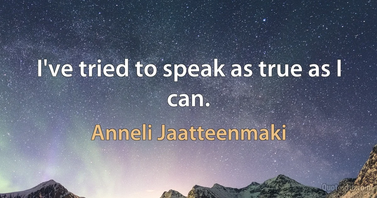 I've tried to speak as true as I can. (Anneli Jaatteenmaki)