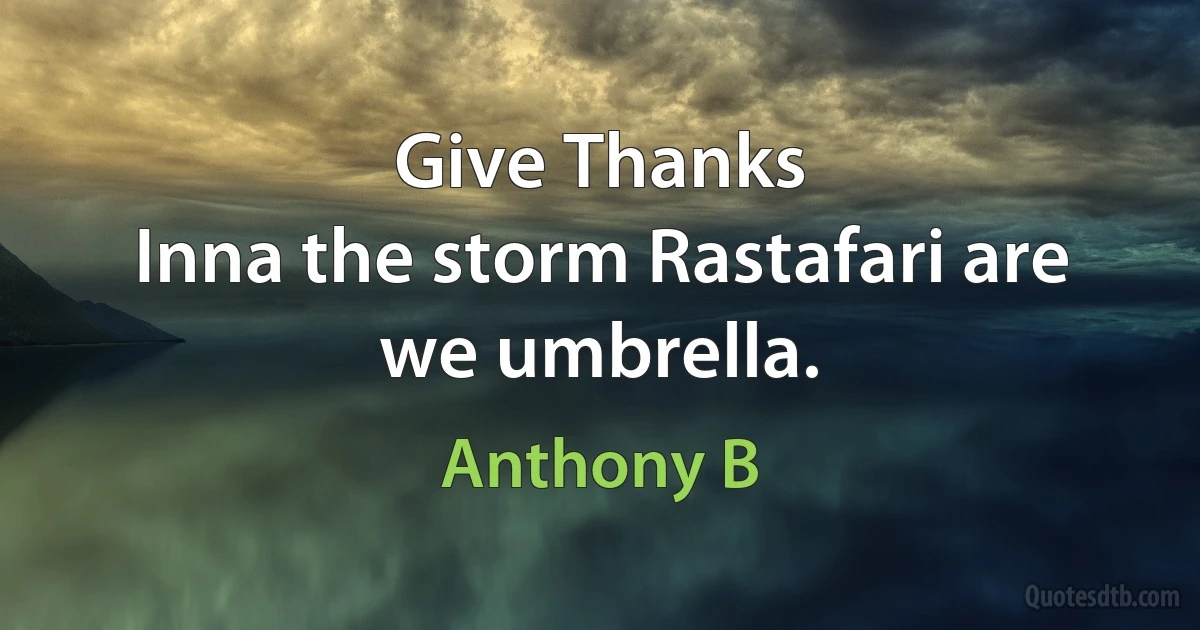 Give Thanks
Inna the storm Rastafari are we umbrella. (Anthony B)