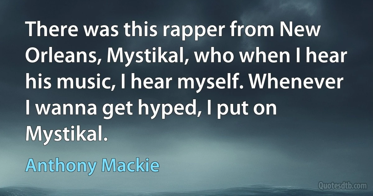 There was this rapper from New Orleans, Mystikal, who when I hear his music, I hear myself. Whenever I wanna get hyped, I put on Mystikal. (Anthony Mackie)