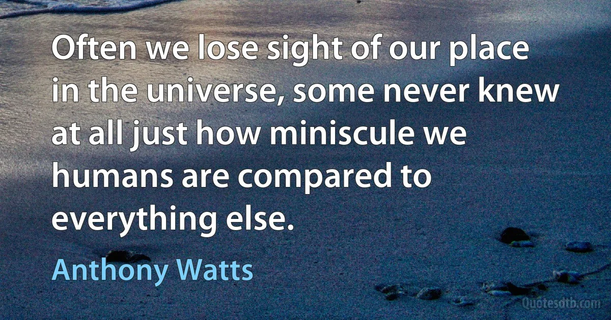 Often we lose sight of our place in the universe, some never knew at all just how miniscule we humans are compared to everything else. (Anthony Watts)