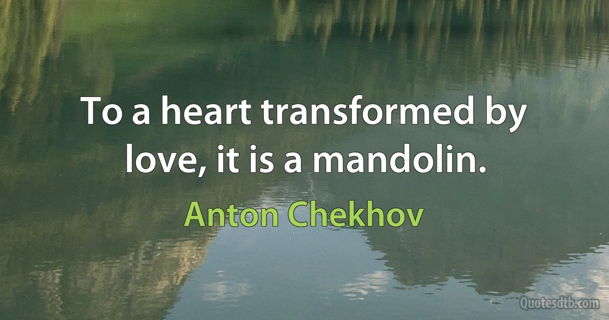 To a heart transformed by love, it is a mandolin. (Anton Chekhov)