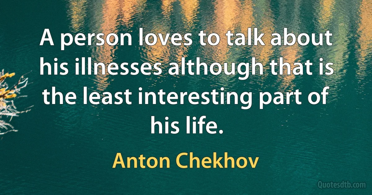 A person loves to talk about his illnesses although that is the least interesting part of his life. (Anton Chekhov)