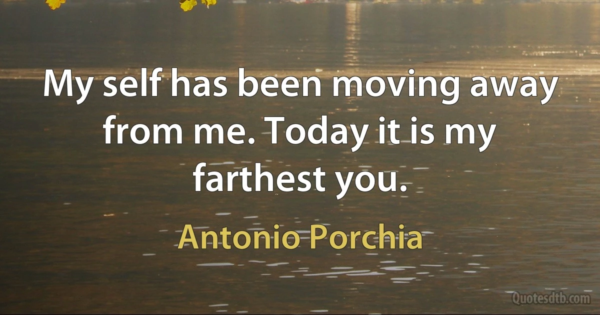 My self has been moving away from me. Today it is my farthest you. (Antonio Porchia)