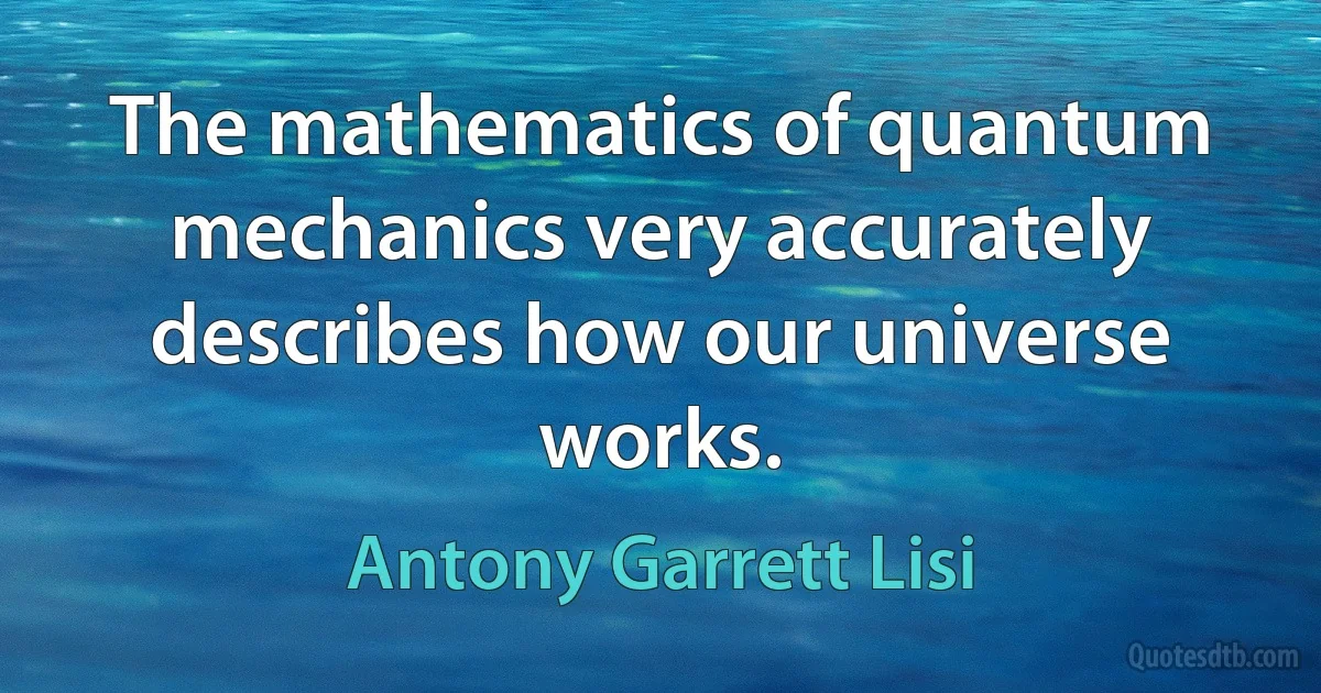 The mathematics of quantum mechanics very accurately describes how our universe works. (Antony Garrett Lisi)