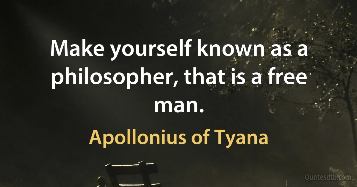 Make yourself known as a philosopher, that is a free man. (Apollonius of Tyana)