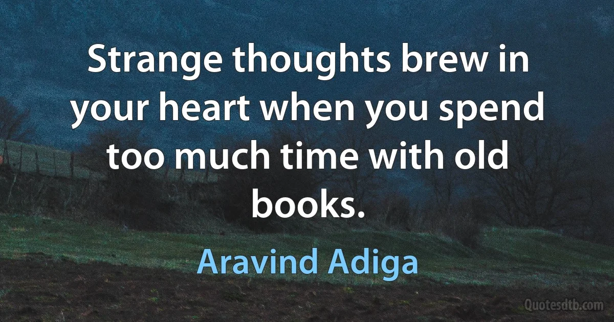 Strange thoughts brew in your heart when you spend too much time with old books. (Aravind Adiga)