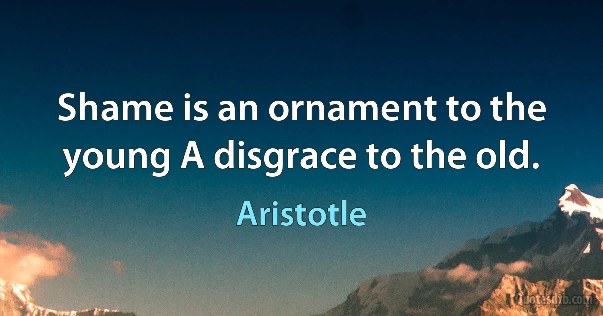 Shame is an ornament to the young A disgrace to the old. (Aristotle)