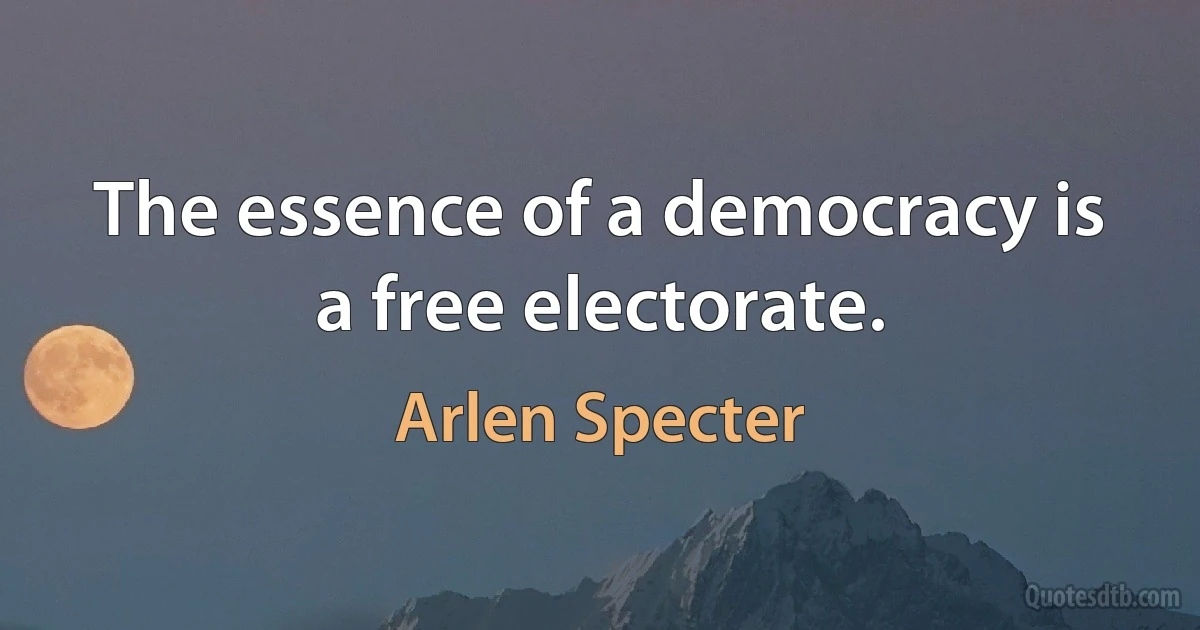 The essence of a democracy is a free electorate. (Arlen Specter)