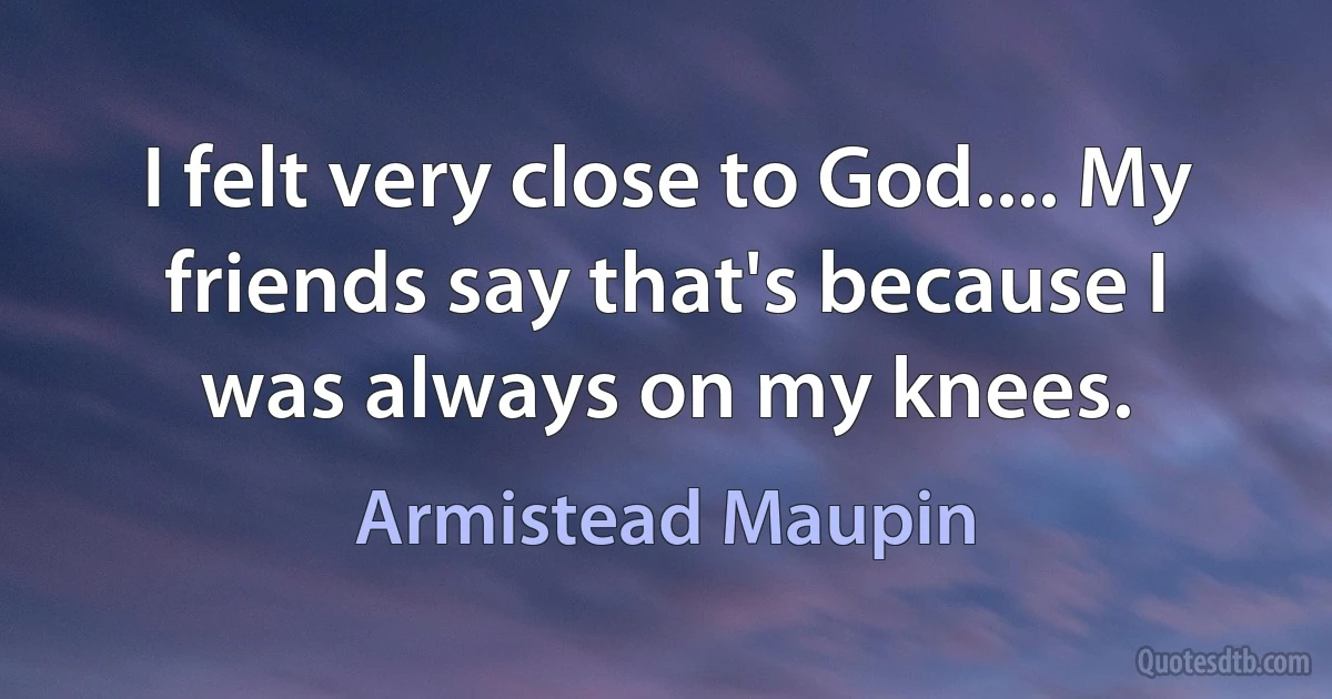 I felt very close to God.... My friends say that's because I was always on my knees. (Armistead Maupin)