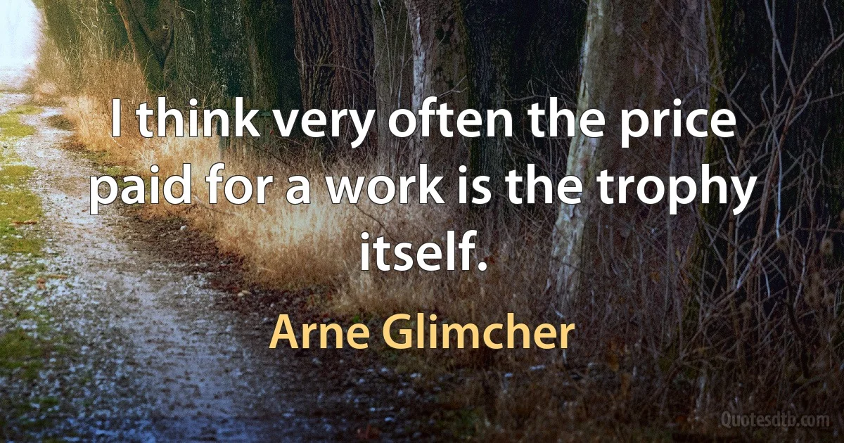 I think very often the price paid for a work is the trophy itself. (Arne Glimcher)