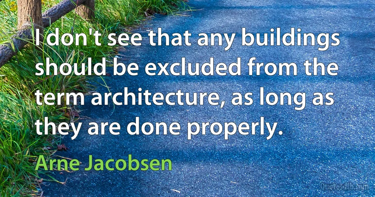 I don't see that any buildings should be excluded from the term architecture, as long as they are done properly. (Arne Jacobsen)