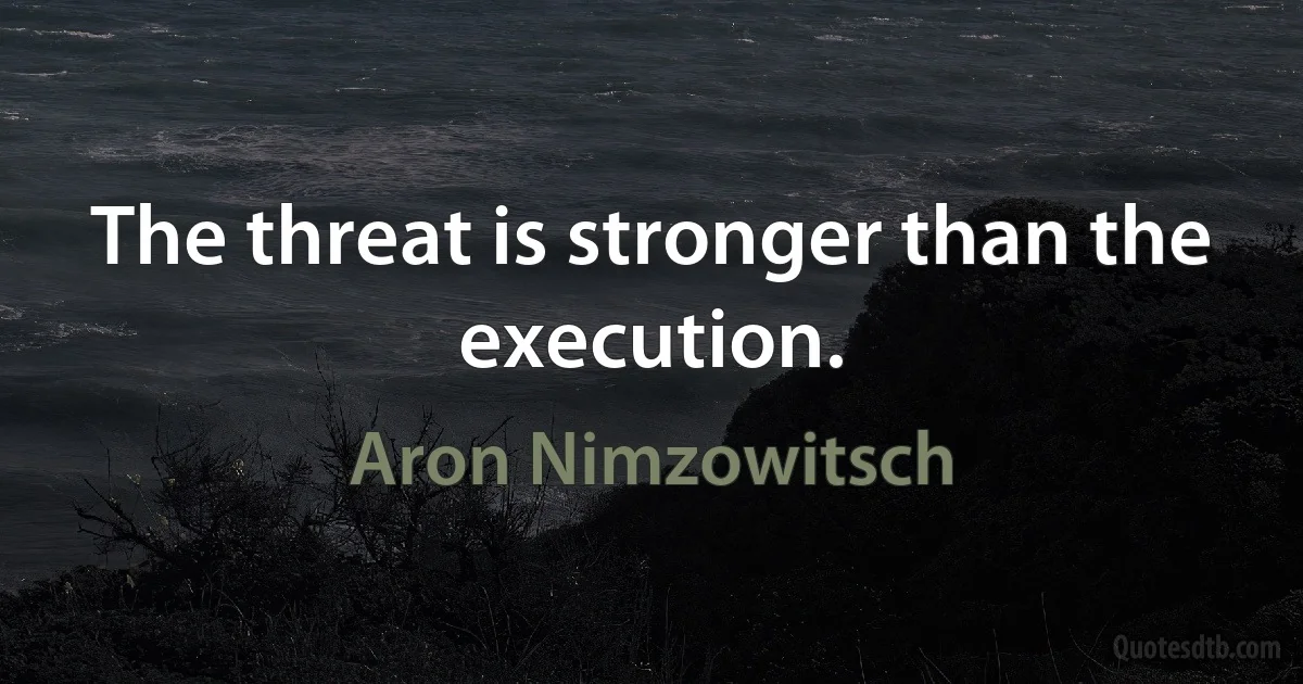 The threat is stronger than the execution. (Aron Nimzowitsch)