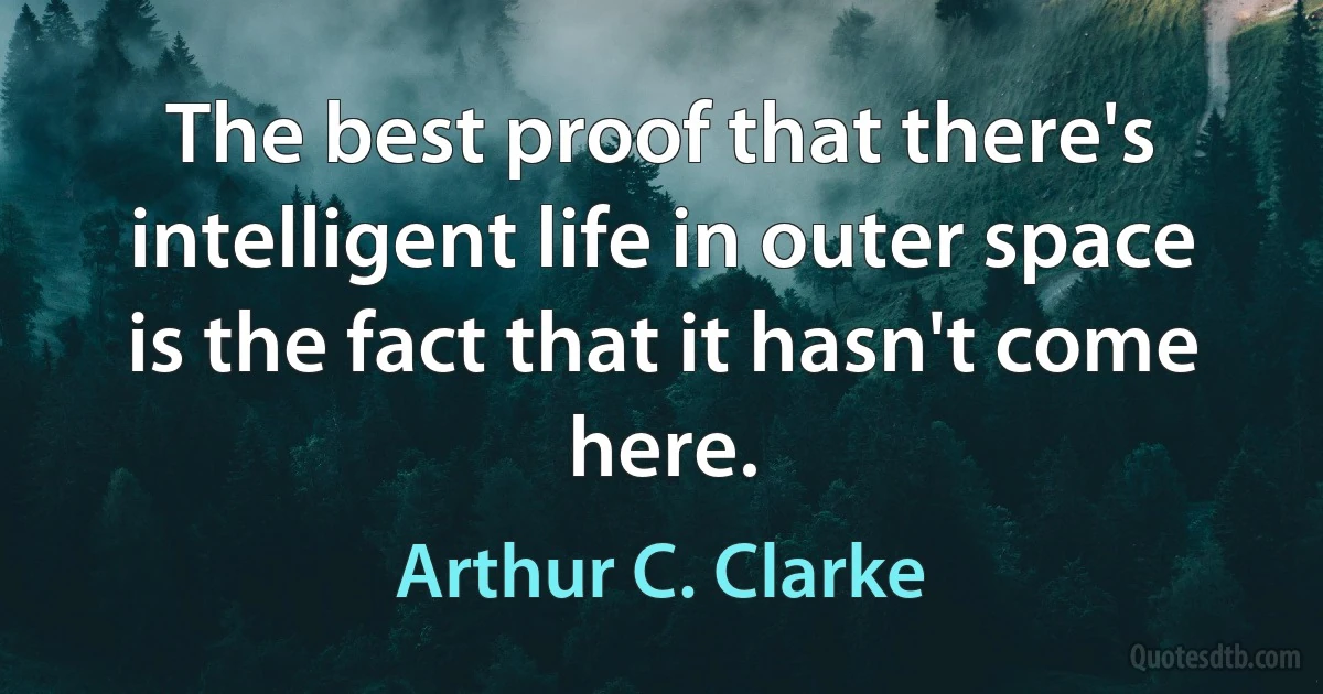 The best proof that there's intelligent life in outer space is the fact that it hasn't come here. (Arthur C. Clarke)